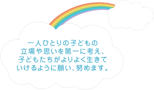 一人ひとりの子どもの立場や想いを第一に考え、子どもたちがよりよく行きていけるように願い、努めます。